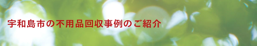 宇和島市の不用品回収事例のご紹介